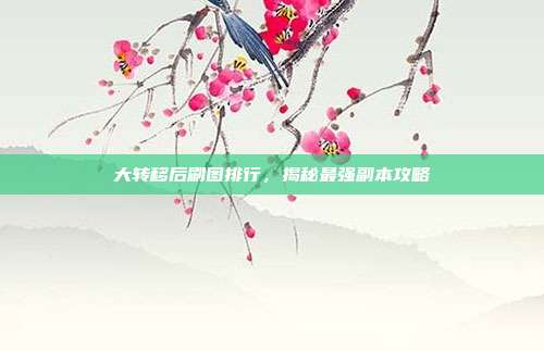 大转移后刷图排行,揭秘最强副本攻略