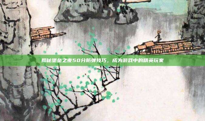 揭秘堡垒之夜50分防弹技巧,成为游戏中的精英玩家