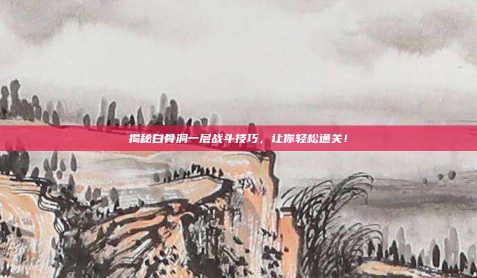 揭秘白骨洞一层战斗技巧,让你轻松通关!