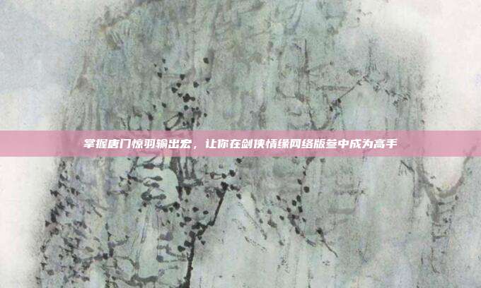 掌握唐门惊羽输出宏,让你在剑侠情缘网络版叁中成为高手