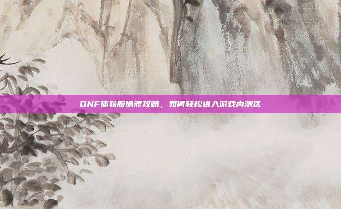 DNF体验服偷渡攻略,如何轻松进入游戏内测区