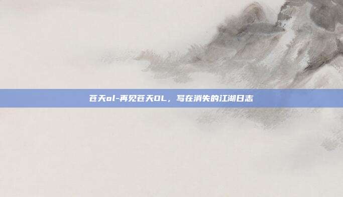 苍天ol-再见苍天OL，写在消失的江湖日志