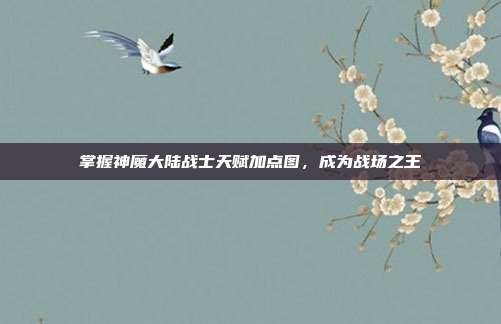 掌握神魔大陆战士天赋加点图，成为战场之王