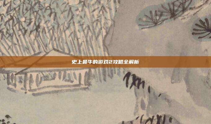 史上最牛的游戏2攻略全解析