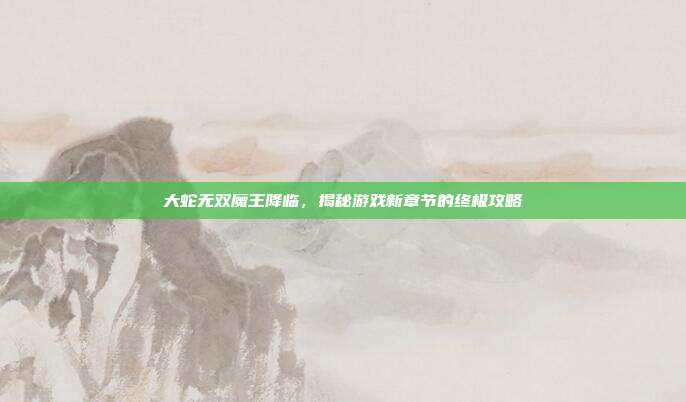 大蛇无双魔王降临,揭秘游戏新章节的终极攻略