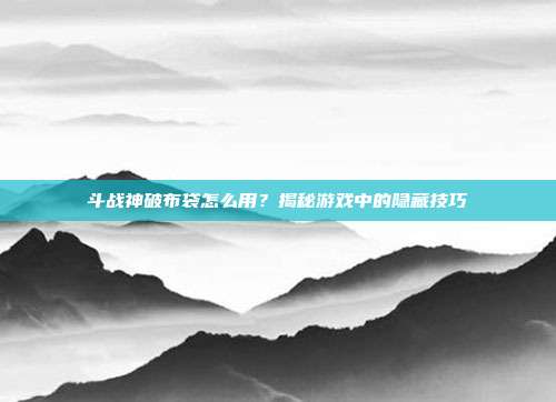 斗战神破布袋怎么用?揭秘游戏中的隐藏技巧