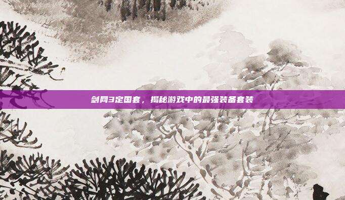 剑网3定国套,揭秘游戏中的最强装备套装