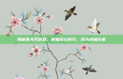 揭秘诛天咒游戏,掌握核心技巧,成为终极玩家