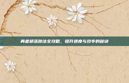 勇者部落跑法全攻略，提升速度与效率的秘诀