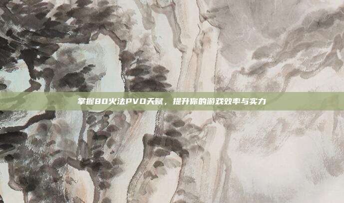 掌握80火法PVO天赋，提升你的游戏效率与实力