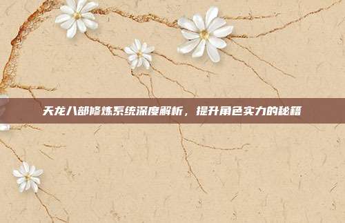 天龙八部修炼系统深度解析,提升角色实力的秘籍