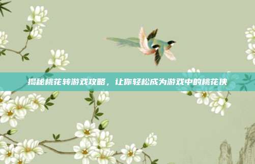 揭秘桃花转游戏攻略,让你轻松成为游戏中的桃花侠