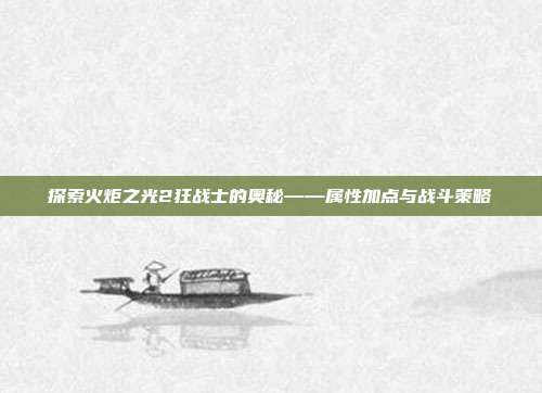 探索火炬之光2狂战士的奥秘——属性加点与战斗策略
