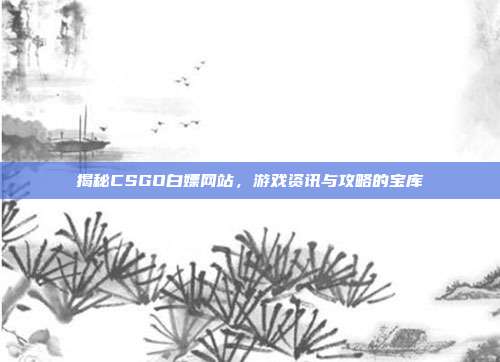 揭秘CSGO白嫖网站,游戏资讯与攻略的宝库