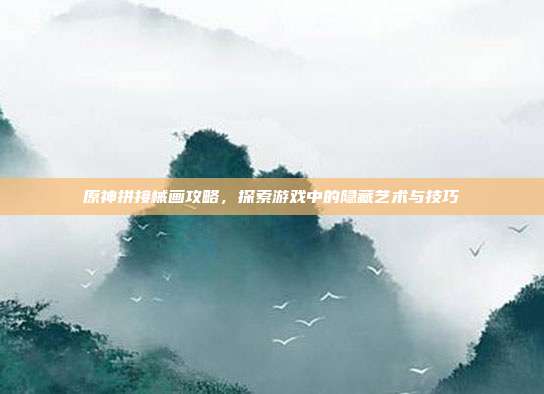 原神拼接械画攻略,探索游戏中的隐藏艺术与技巧