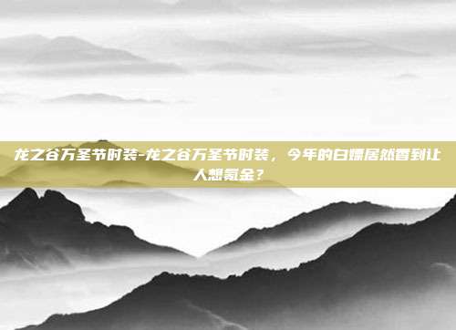 龙之谷万圣节时装-龙之谷万圣节时装,今年的白嫖居然香到让人想氪金?