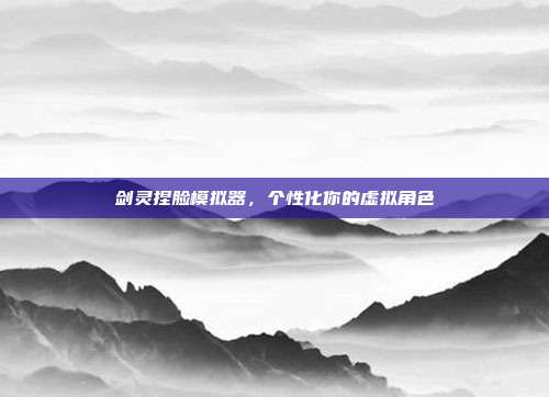 剑灵捏脸模拟器,个性化你的虚拟角色