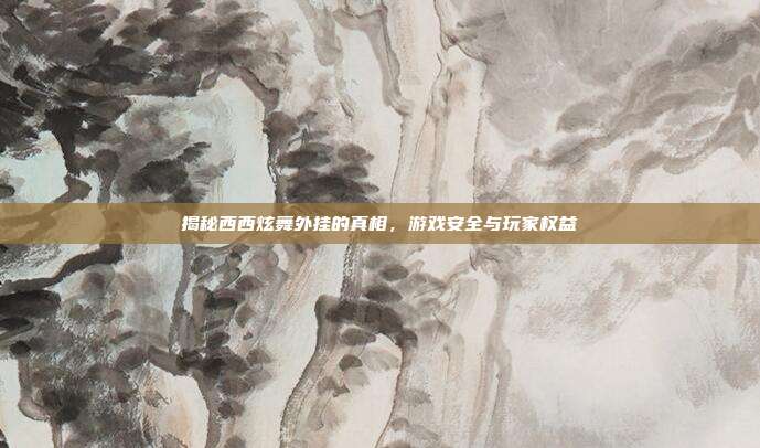 揭秘西西炫舞外挂的真相,游戏安全与玩家权益