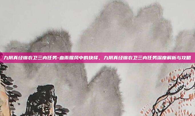 九阴真经锦衣卫三内任务-血雨腥风中的抉择，九阴真经锦衣卫三内任务深度解析与攻略