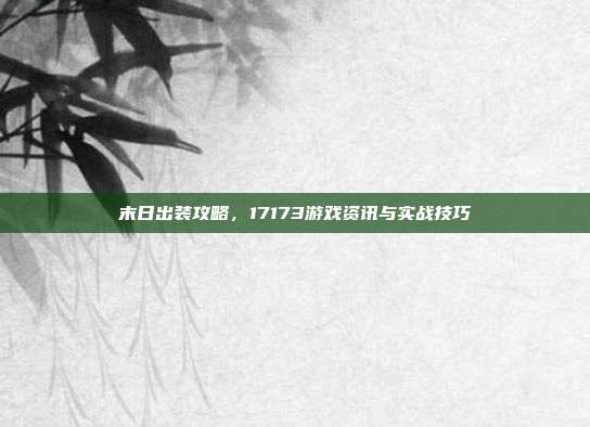 末日出装攻略,17173游戏资讯与实战技巧