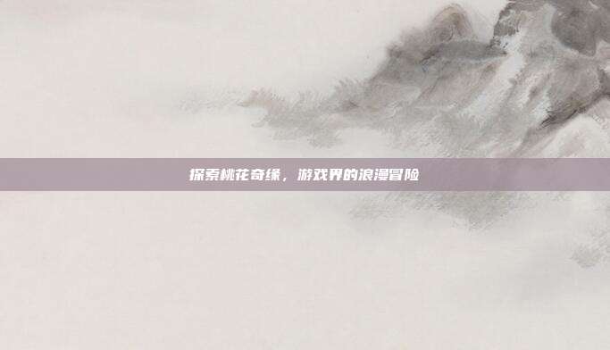 探索桃花奇缘,游戏界的浪漫冒险