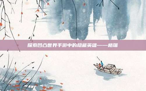 探索凹凸世界手游中的隐藏英雄——格瑞