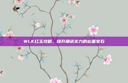 WLK红玉攻略,提升角色实力的必备宝石