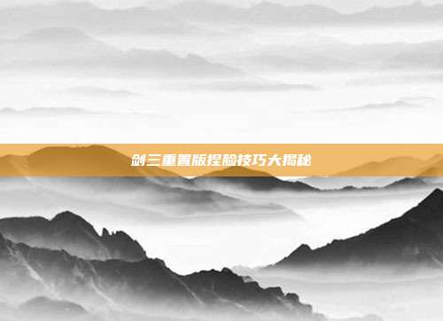 剑三重置版捏脸技巧大揭秘