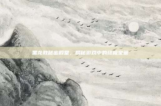 黑龙教秘密殿堂,揭秘游戏中的终极宝藏