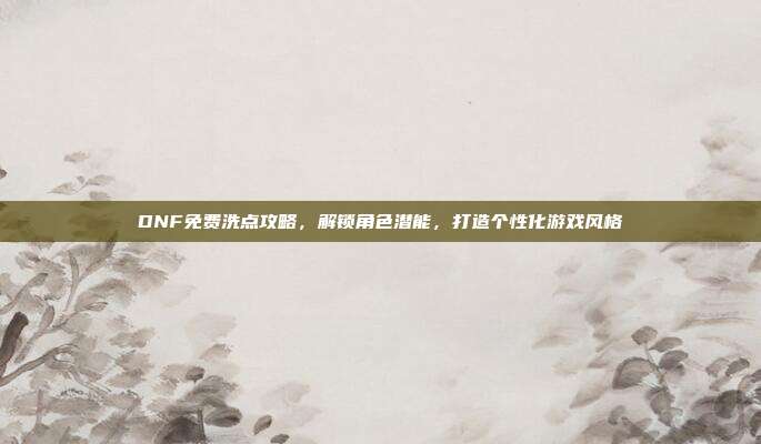 DNF免费洗点攻略,解锁角色潜能,打造个性化游戏风格