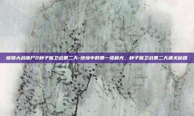 植物大战僵尸2种子保卫战第二天-绝境中的第一缕晨光，种子保卫战第二天通关秘籍