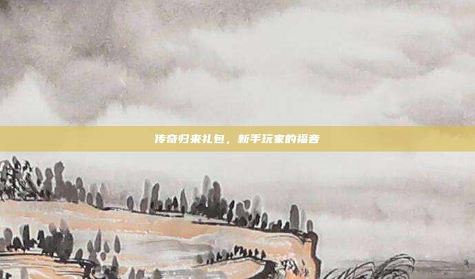 传奇归来礼包,新手玩家的福音