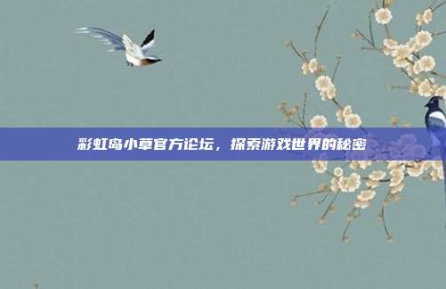 彩虹岛小草官方论坛,探索游戏世界的秘密