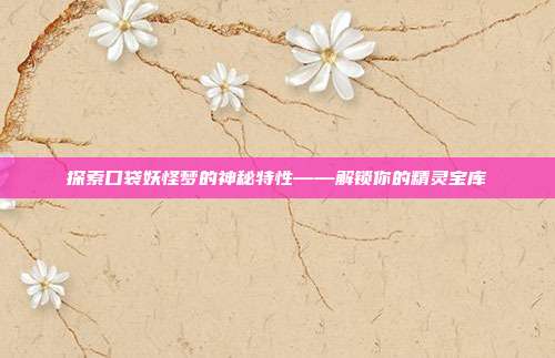 探索口袋妖怪梦的神秘特性——解锁你的精灵宝库