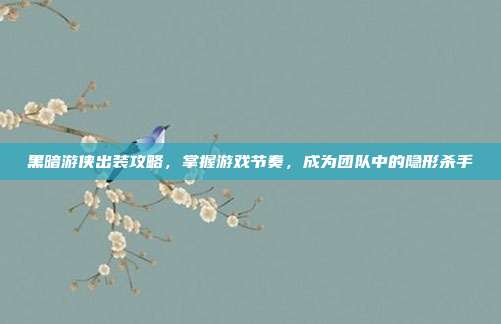 黑暗游侠出装攻略，掌握游戏节奏，成为团队中的隐形杀手