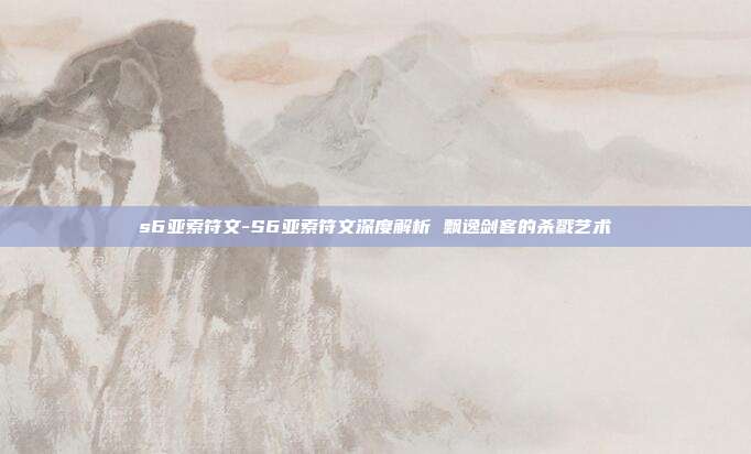 s6亚索符文-S6亚索符文深度解析 飘逸剑客的杀戮艺术