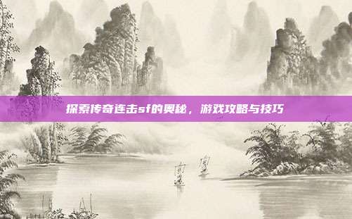 探索传奇连击sf的奥秘,游戏攻略与技巧
