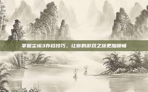 掌握尘埃3存档技巧，让你的游戏之旅更加顺畅