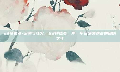 s3预选赛-暗涌与烽火,S3预选赛,那一年召唤师峡谷的破晓之年