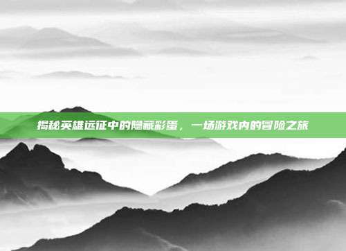 揭秘英雄远征中的隐藏彩蛋,一场游戏内的冒险之旅