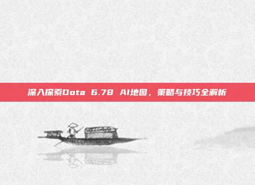 深入探索Dota 6.78 AI地图,策略与技巧全解析