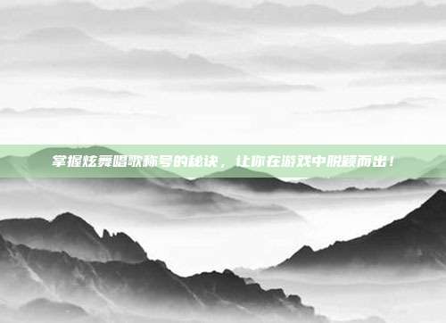 掌握炫舞唱歌称号的秘诀,让你在游戏中脱颖而出!