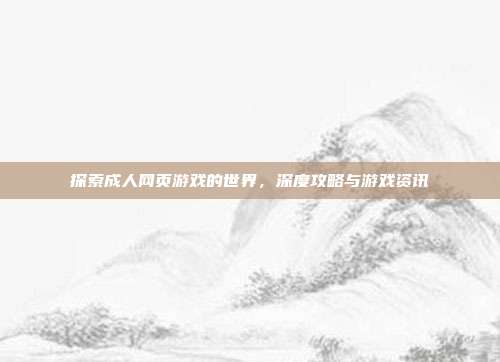 探索成人网页游戏的世界,深度攻略与游戏资讯