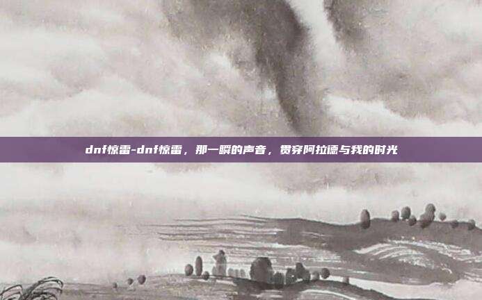 dnf惊雷-dnf惊雷，那一瞬的声音，贯穿阿拉德与我的时光