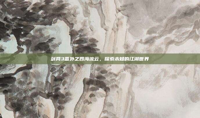 剑网3番外之四海流云,探索未知的江湖世界