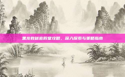 黑龙教秘密殿堂攻略,深入探索与策略指南