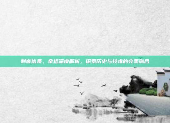 刺客信条，余烬深度解析，探索历史与技术的完美融合