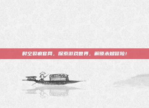 时空裂痕官网,探索游戏世界,解锁未知冒险!