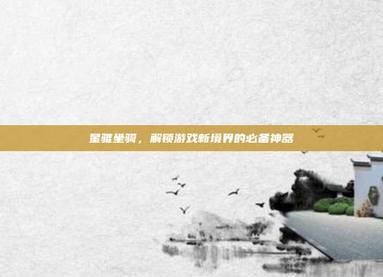 星骓坐骑,解锁游戏新境界的必备神器