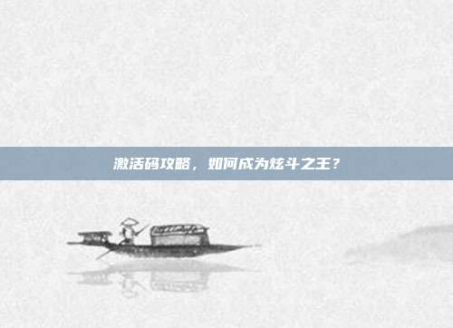 激活码攻略,如何成为炫斗之王?